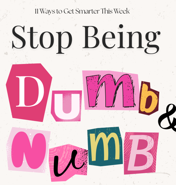 11 Ways to get Smarter This Week: Stop Being Dumb and Numb