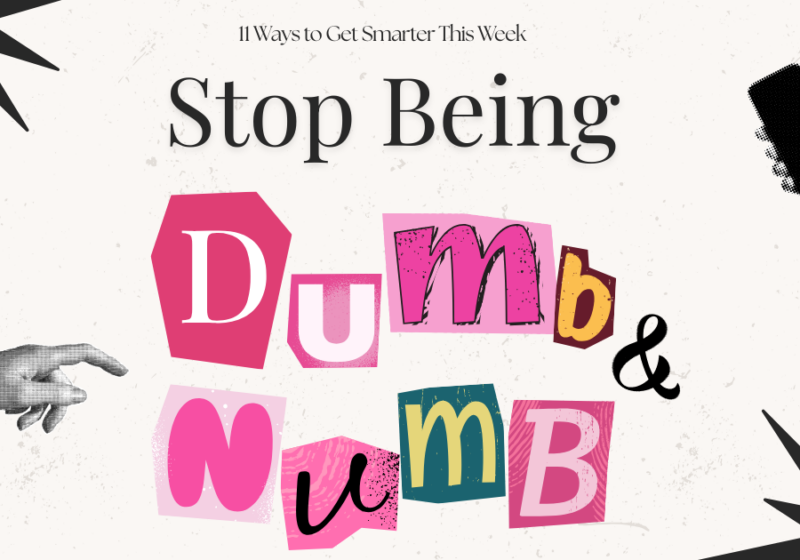 11 Ways to get Smarter This Week: Stop Being Dumb and Numb